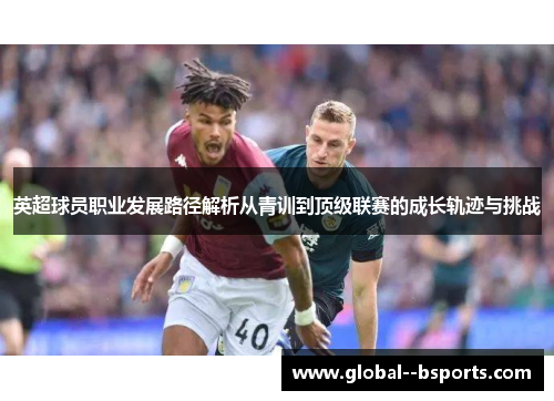 英超球员职业发展路径解析从青训到顶级联赛的成长轨迹与挑战 英超球员职业发展路径解析从青训到顶级联赛的成长轨迹与挑战
