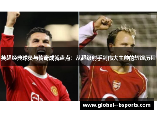 英超经典球员与传奇成就盘点:从超级射手到伟大主帅的辉煌历程 英超经典球员与传奇成就盘点:从超级射手到伟大主帅的辉煌历程