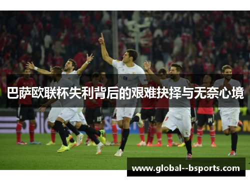 巴萨欧联杯失利背后的艰难抉择与无奈心境 巴萨欧联杯失利背后的艰难抉择与无奈心境