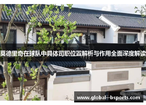 莫德里奇在球队中具体司职位置解析与作用全面深度解读 莫德里奇在球队中具体司职位置解析与作用全面深度解读