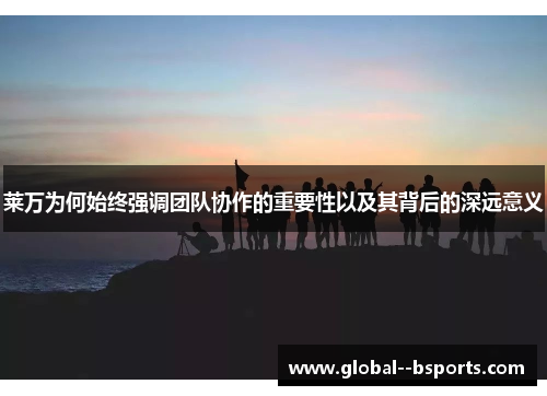 莱万为何始终强调团队协作的重要性以及其背后的深远意义 莱万为何始终强调团队协作的重要性以及其背后的深远意义
