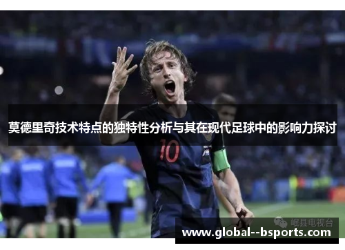 莫德里奇技术特点的独特性分析与其在现代足球中的影响力探讨 莫德里奇技术特点的独特性分析与其在现代足球中的影响力探讨