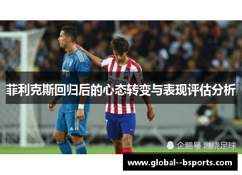 菲利克斯回归后的心态转变与表现评估分析 菲利克斯回归后的心态转变与表现评估分析