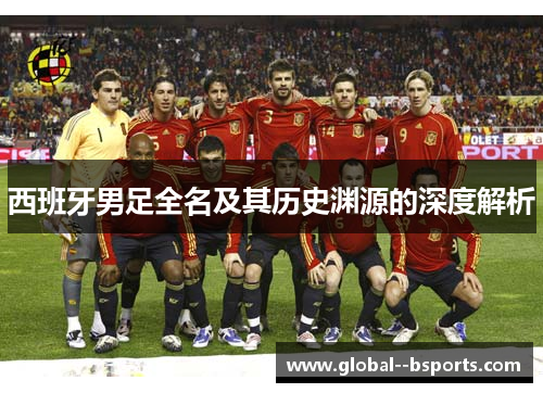 西班牙男足全名及其历史渊源的深度解析 西班牙男足全名及其历史渊源的深度解析