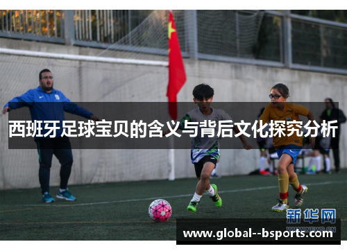 西班牙足球宝贝的含义与背后文化探究分析 西班牙足球宝贝的含义与背后文化探究分析