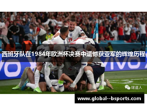 西班牙队在1984年欧洲杯决赛中遗憾获亚军的辉煌历程 西班牙队在1984年欧洲杯决赛中遗憾获亚军的辉煌历程