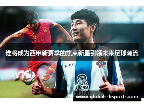 谁将成为西甲新赛季的焦点新星引领未来足球潮流