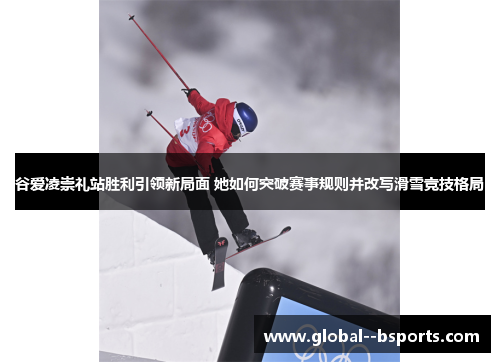 谷爱凌崇礼站胜利引领新局面 她如何突破赛事规则并改写滑雪竞技格局 谷爱凌崇礼站胜利引领新局面 她如何突破赛事规则并改写滑雪竞技格局