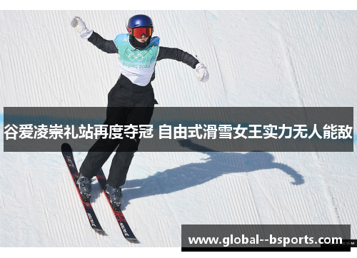 谷爱凌崇礼站再度夺冠 自由式滑雪女王实力无人能敌 谷爱凌崇礼站再度夺冠 自由式滑雪女王实力无人能敌