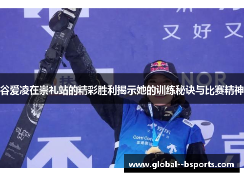 谷爱凌在崇礼站的精彩胜利揭示她的训练秘诀与比赛精神