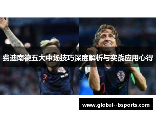 费迪南德五大中场技巧深度解析与实战应用心得 费迪南德五大中场技巧深度解析与实战应用心得