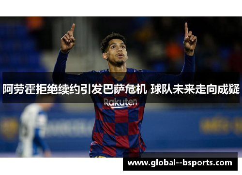 阿劳霍拒绝续约引发巴萨危机 球队未来走向成疑