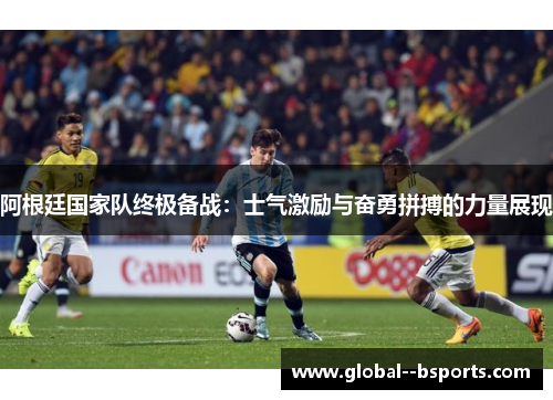 阿根廷国家队终极备战：士气激励与奋勇拼搏的力量展现
