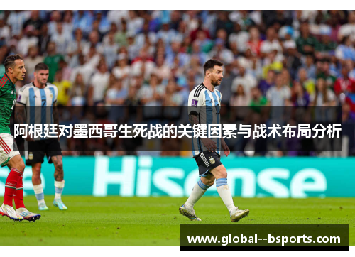 阿根廷对墨西哥生死战的关键因素与战术布局分析 阿根廷对墨西哥生死战的关键因素与战术布局分析