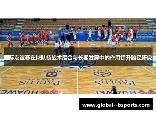 国际友谊赛在球队技战术磨合与长期发展中的作用提升路径研究 国际友谊赛在球队技战术磨合与长期发展中的作用提升路径研究
