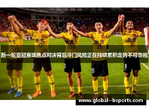 新一轮亚冠赛场焦点对决背后冷门风险正在持续累积走势不可忽视