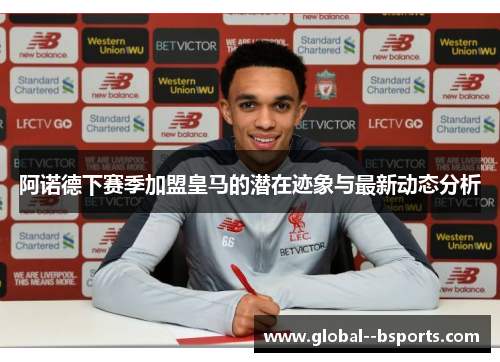 阿诺德下赛季加盟皇马的潜在迹象与最新动态分析 阿诺德下赛季加盟皇马的潜在迹象与最新动态分析