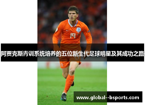 阿贾克斯青训系统培养的五位新生代足球明星及其成功之路 阿贾克斯青训系统培养的五位新生代足球明星及其成功之路