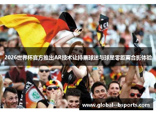 2026世界杯官方推出AR技术让持票球迷与球星零距离合影体验