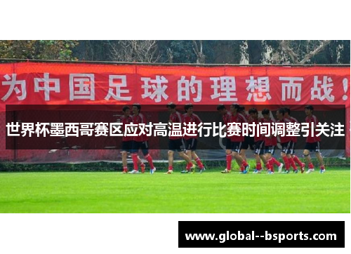世界杯墨西哥赛区应对高温进行比赛时间调整引关注