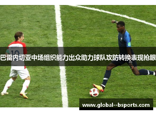 巴雷内切亚中场组织能力出众助力球队攻防转换表现抢眼 巴雷内切亚中场组织能力出众助力球队攻防转换表现抢眼