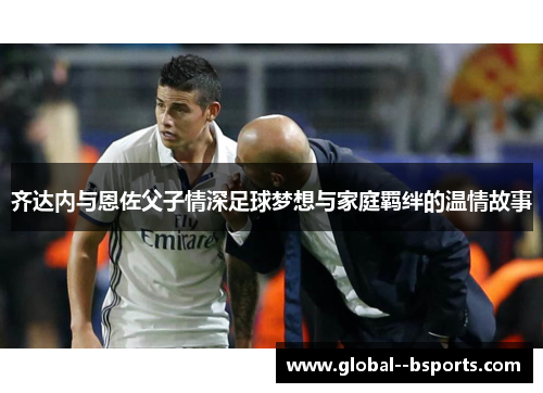齐达内与恩佐父子情深足球梦想与家庭羁绊的温情故事